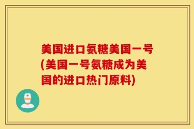 美国进口氨糖美国一号(美国一号氨糖成为美国的进口热门原料)