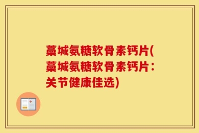 藁城氨糖软骨素钙片(藁城氨糖软骨素钙片：关节健康佳选)
