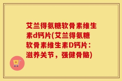 艾兰得氨糖软骨素维生素d钙片(艾兰得氨糖软骨素维生素D钙片：滋养关节，强健骨骼)