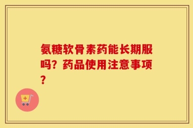 氨糖软骨素药能长期服吗？药品使用注意事项？