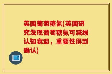 英国葡萄糖氨(英国研究发现葡萄糖氨可减缓认知衰退，重要性得到确认)