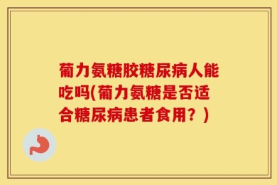 葡力氨糖胶糖尿病人能吃吗(葡力氨糖是否适合糖尿病患者食用？)