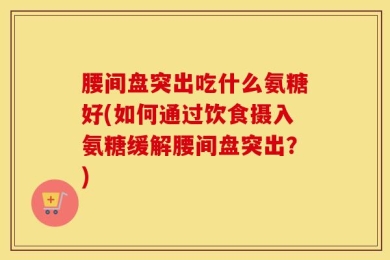 腰间盘突出吃什么氨糖好(如何通过饮食摄入氨糖缓解腰间盘突出？)