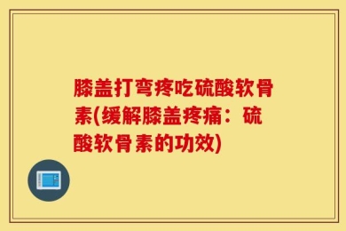 膝盖打弯疼吃硫酸软骨素(缓解膝盖疼痛：硫酸软骨素的功效)