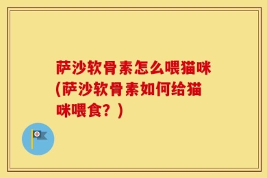 萨沙软骨素怎么喂猫咪(萨沙软骨素如何给猫咪喂食？)