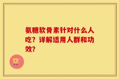 氨糖软骨素针对什么人吃？详解适用人群和功效？