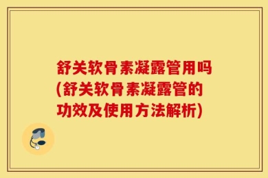 舒关软骨素凝露管用吗(舒关软骨素凝露管的功效及使用方法解析)