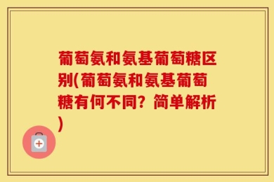 葡萄氨和氨基葡萄糖区别(葡萄氨和氨基葡萄糖有何不同？简单解析)