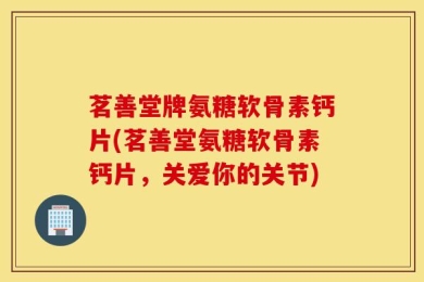 茗善堂牌氨糖软骨素钙片(茗善堂氨糖软骨素钙片，关爱你的关节)