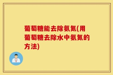 葡萄糖能去除氨氮(用葡萄糖去除水中氨氮的方法)