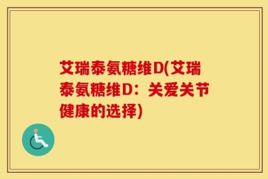 艾瑞泰氨糖维D(艾瑞泰氨糖维D：关爱关节健康的选择)