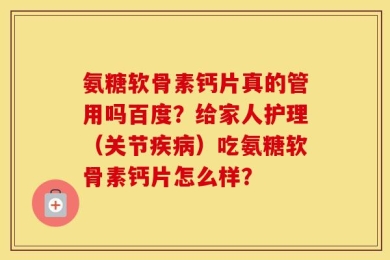 氨糖软骨素钙片真的管用吗百度？给家人护理（关节疾病）吃氨糖软骨素钙片怎么样？