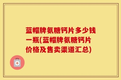 蓝帽牌氨糖钙片多少钱一瓶(蓝帽牌氨糖钙片价格及售卖渠道汇总)