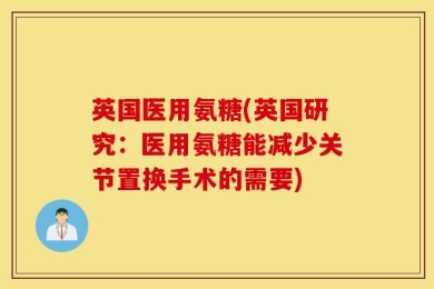 英国医用氨糖(英国研究：医用氨糖能减少关节置换手术的需要)