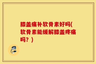 膝盖痛补软骨素好吗(软骨素能缓解膝盖疼痛吗？)