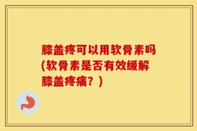 膝盖疼可以用软骨素吗(软骨素是否有效缓解膝盖疼痛？)