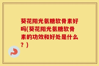 葵花阳光氨糖软骨素好吗(葵花阳光氨糖软骨素的功效和好处是什么？)