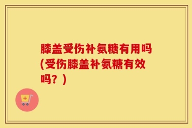 膝盖受伤补氨糖有用吗(受伤膝盖补氨糖有效吗？)