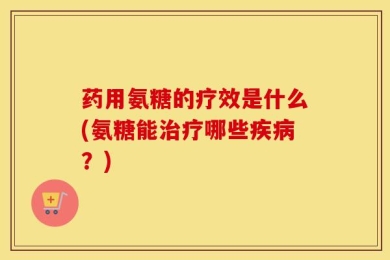 药用氨糖的疗效是什么(氨糖能治疗哪些疾病？)