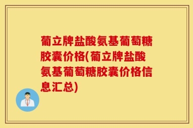 葡立牌盐酸氨基葡萄糖胶囊价格(葡立牌盐酸氨基葡萄糖胶囊价格信息汇总)