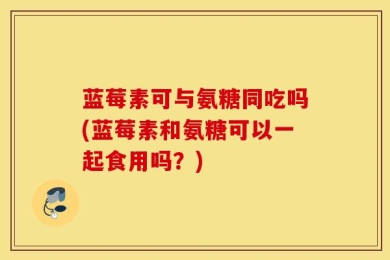 蓝莓素可与氨糖同吃吗(蓝莓素和氨糖可以一起食用吗？)