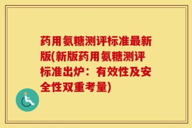 药用氨糖测评标准最新版(新版药用氨糖测评标准出炉：有效性及安全性双重考量)