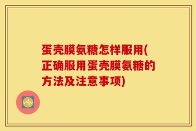 蛋壳膜氨糖怎样服用(正确服用蛋壳膜氨糖的方法及注意事项)