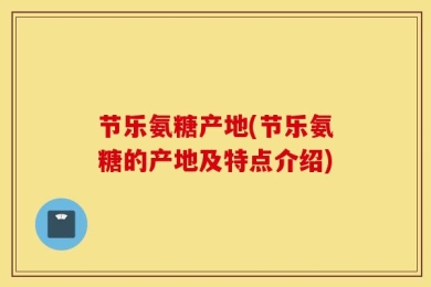 节乐氨糖产地(节乐氨糖的产地及特点介绍)