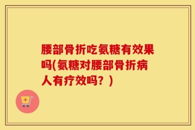 腰部骨折吃氨糖有效果吗(氨糖对腰部骨折病人有疗效吗？)