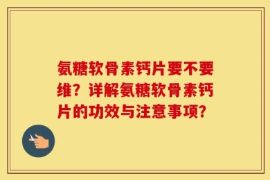 氨糖软骨素钙片要不要维？详解氨糖软骨素钙片的功效与注意事项？