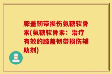 膝盖韧带损伤氨糖软骨素(氨糖软骨素：治疗有效的膝盖韧带损伤辅助剂)