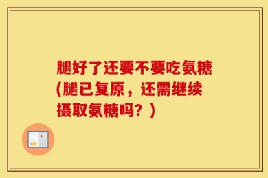 腿好了还要不要吃氨糖(腿已复原，还需继续摄取氨糖吗？)