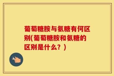 葡萄糖胺与氨糖有何区别(葡萄糖胺和氨糖的区别是什么？)