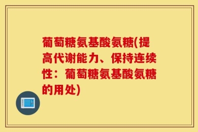 葡萄糖氨基酸氨糖(提高代谢能力、保持连续性：葡萄糖氨基酸氨糖的用处)