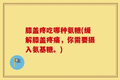 膝盖疼吃哪种氨糖(缓解膝盖疼痛，你需要摄入氨基糖。)