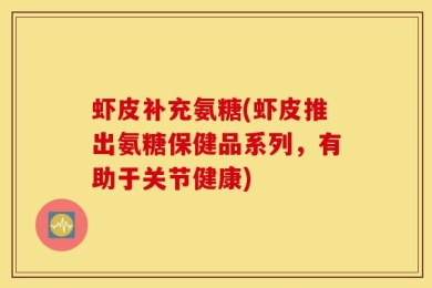 虾皮补充氨糖(虾皮推出氨糖保健品系列，有助于关节健康)