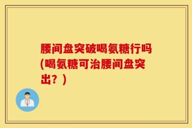 腰间盘突破喝氨糖行吗(喝氨糖可治腰间盘突出？)