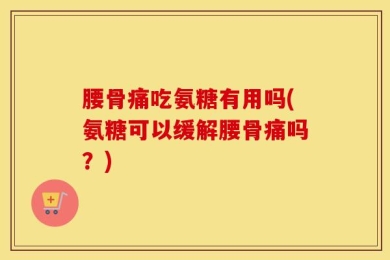 腰骨痛吃氨糖有用吗(氨糖可以缓解腰骨痛吗？)