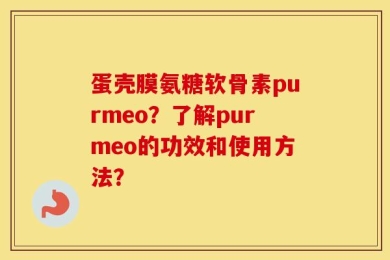 蛋壳膜氨糖软骨素purmeo？了解purmeo的功效和使用方法？