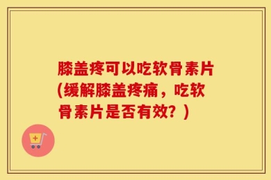 膝盖疼可以吃软骨素片(缓解膝盖疼痛，吃软骨素片是否有效？)