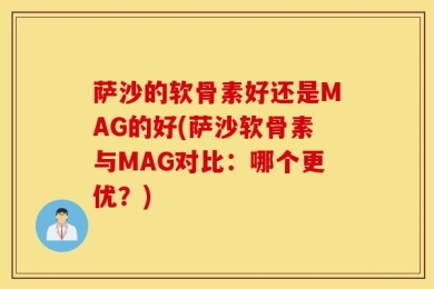 萨沙的软骨素好还是MAG的好(萨沙软骨素与MAG对比：哪个更优？)