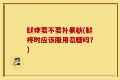 腿疼要不要补氨糖(腿疼时应该服用氨糖吗？)