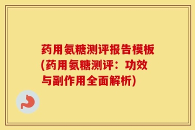 药用氨糖测评报告模板(药用氨糖测评：功效与副作用全面解析)