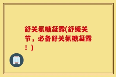 舒关氨糖凝露(舒缓关节，必备舒关氨糖凝露！)