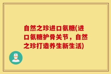 自然之珍进口氨糖(进口氨糖护骨关节，自然之珍打造养生新生活)