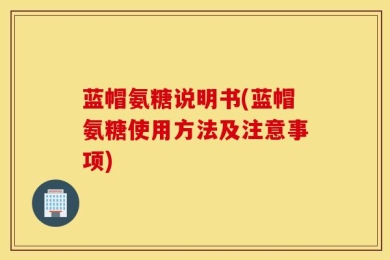 蓝帽氨糖说明书(蓝帽氨糖使用方法及注意事项)