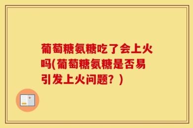 葡萄糖氨糖吃了会上火吗(葡萄糖氨糖是否易引发上火问题？)