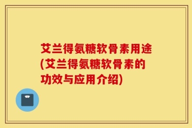 艾兰得氨糖软骨素用途(艾兰得氨糖软骨素的功效与应用介绍)