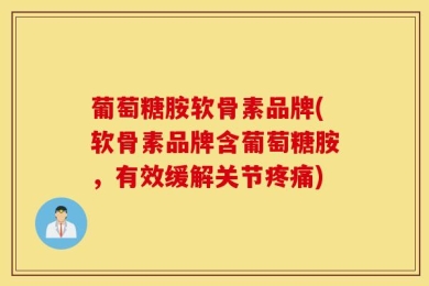 葡萄糖胺软骨素品牌(软骨素品牌含葡萄糖胺，有效缓解关节疼痛)