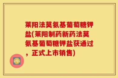 莱阳法莫氨基葡萄糖钾盐(莱阳制药新药法莫氨基葡萄糖钾盐获通过，正式上市销售)